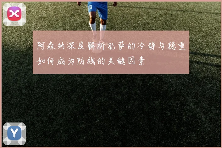 阿森纳深度解析孔萨的冷静与稳重如何成为防线的关键因素