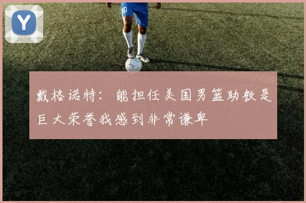 戴格诺特：能担任美国男篮助教是巨大荣誉我感到非常谦卑