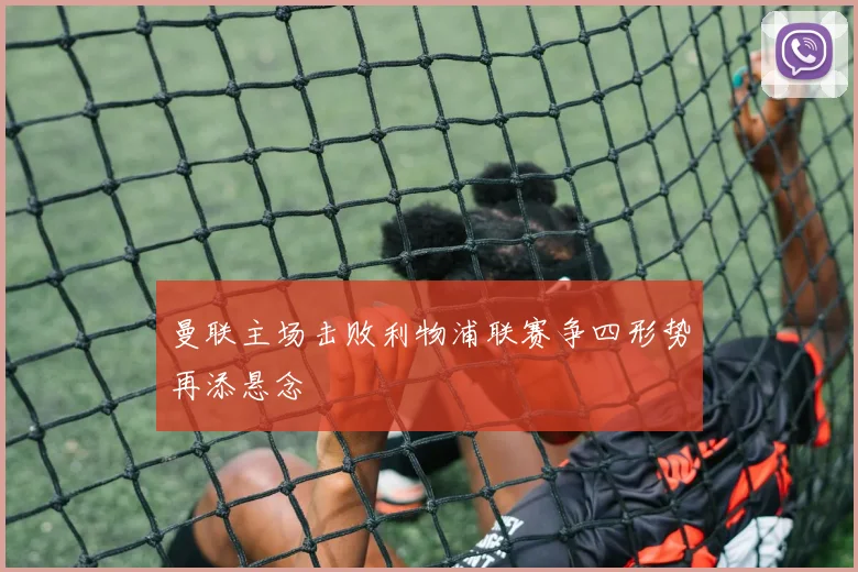 曼联主场击败利物浦联赛争四形势再添悬念