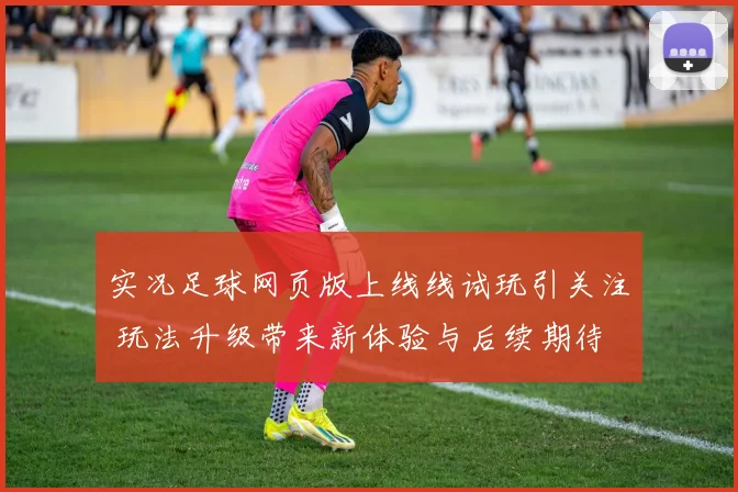 实况足球网页版上线线试玩引关注 玩法升级带来新体验与后续期待