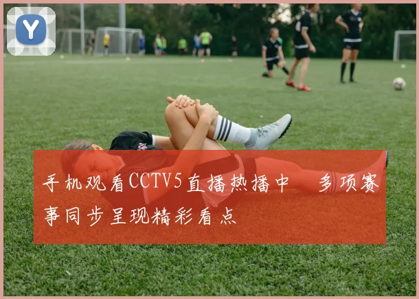 手机观看CCTV5直播热播中　多项赛事同步呈现精彩看点