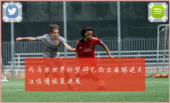 内马尔世界杯梦碎巴西出局球迷关注伤情恢复进展