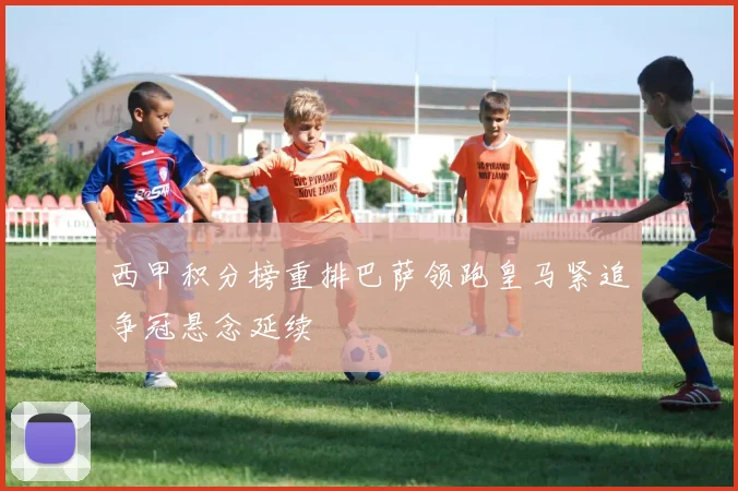 西甲积分榜重排巴萨领跑皇马紧追争冠悬念延续