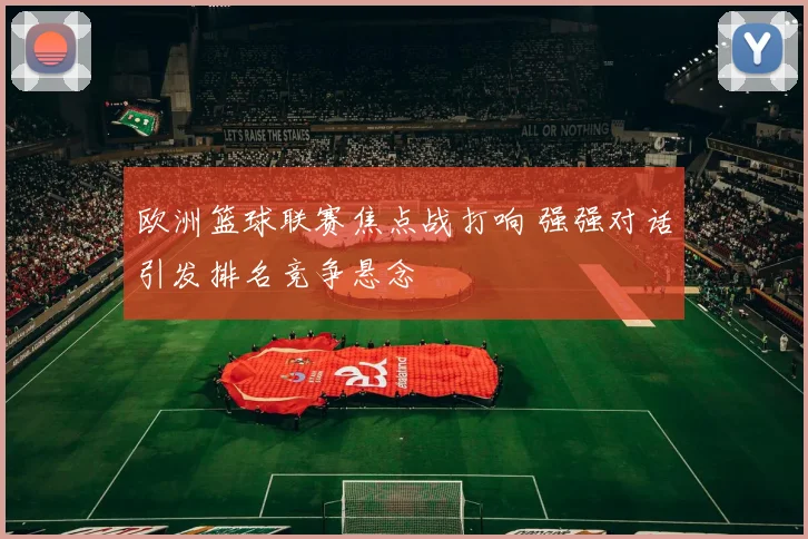 欧洲篮球联赛焦点战打响 强强对话引发排名竞争悬念