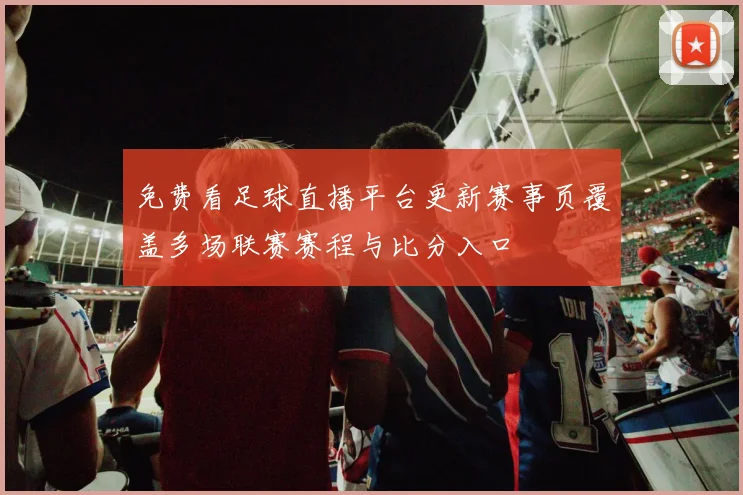 免费看足球直播平台更新赛事页覆盖多场联赛赛程与比分入口