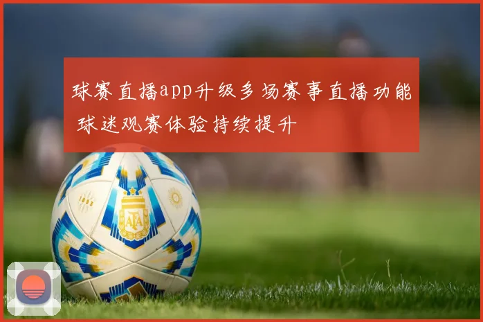 球赛直播app升级多场赛事直播功能 球迷观赛体验持续提升