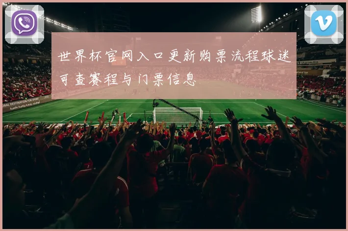 世界杯官网入口更新购票流程球迷可查赛程与门票信息