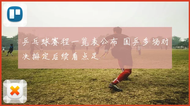 乒乓球赛程一览表公布 国乒多场对决排定后续看点足