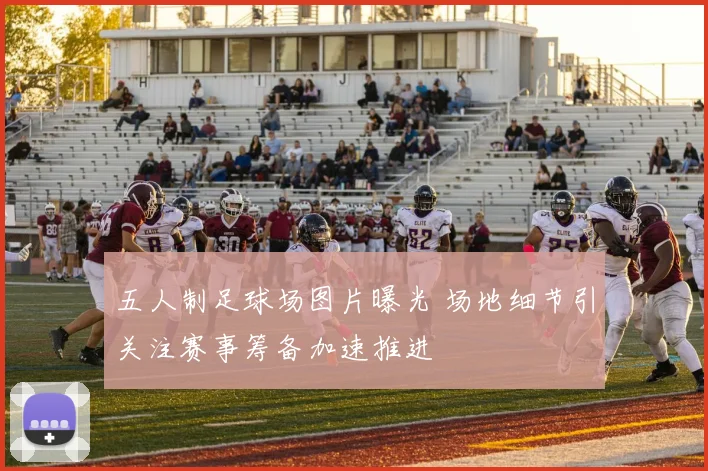 五人制足球场图片曝光 场地细节引关注赛事筹备加速推进