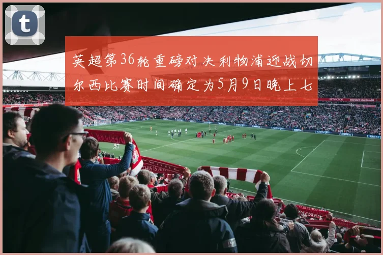 英超第36轮重磅对决利物浦迎战切尔西比赛时间确定为5月9日晚上七点半