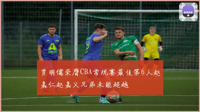 贾明儒荣膺CBA常规赛最佳第6人赵嘉仁赵嘉义兄弟未能超越