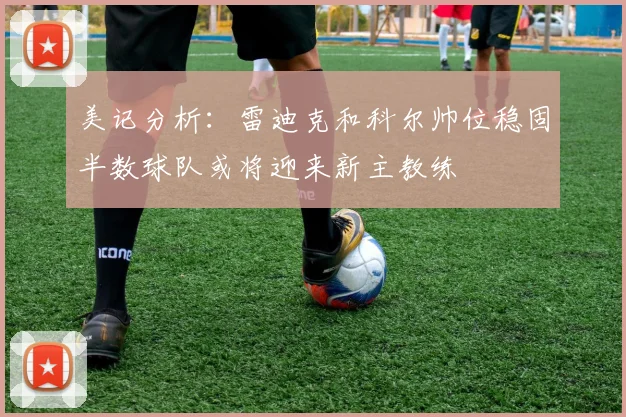 美记分析：雷迪克和科尔帅位稳固半数球队或将迎来新主教练