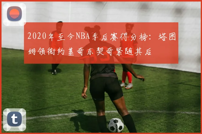 2020年至今NBA季后赛得分榜：塔图姆领衔约基奇东契奇紧随其后