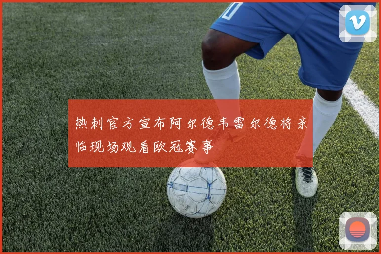 热刺官方宣布阿尔德韦雷尔德将亲临现场观看欧冠赛事