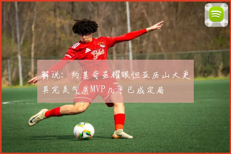 解说：约基奇虽耀眼但亚历山大更具完美气质MVP几乎已成定局