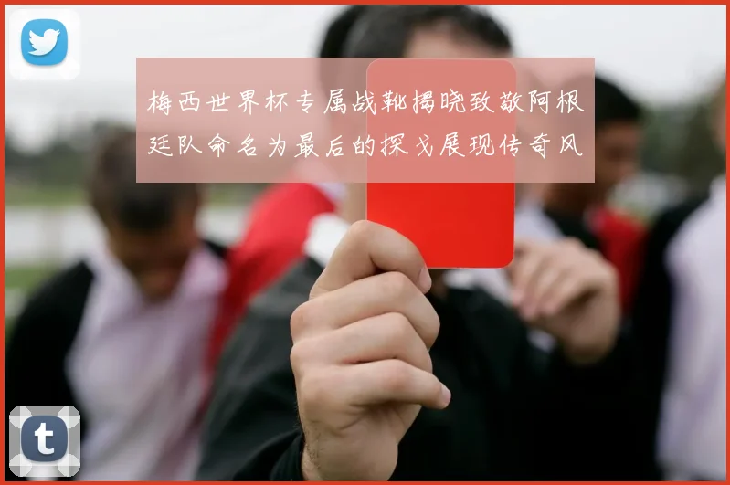 梅西世界杯专属战靴揭晓致敬阿根廷队命名为最后的探戈展现传奇风采