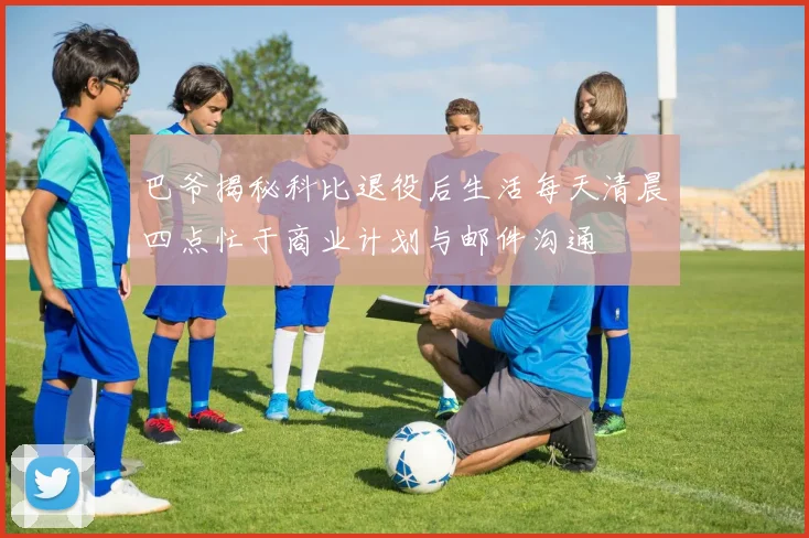 巴爷揭秘科比退役后生活每天清晨四点忙于商业计划与邮件沟通