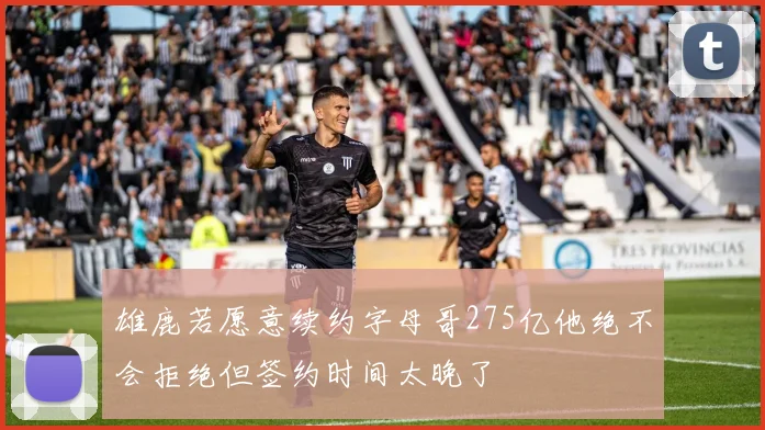 雄鹿若愿意续约字母哥275亿他绝不会拒绝但签约时间太晚了