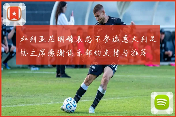 加利亚尼明确表态不参选意大利足协主席感谢俱乐部的支持与推荐