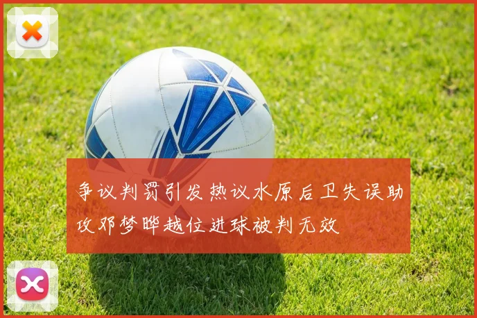 争议判罚引发热议水原后卫失误助攻邓梦晔越位进球被判无效