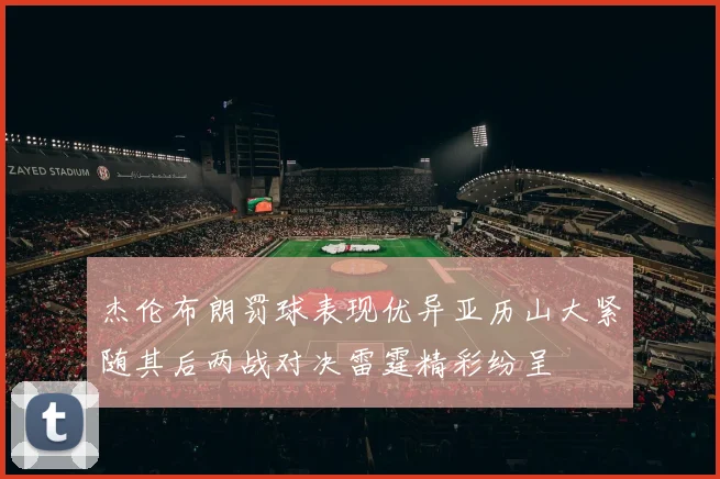 杰伦布朗罚球表现优异亚历山大紧随其后两战对决雷霆精彩纷呈