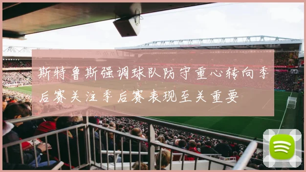 斯特鲁斯强调球队防守重心转向季后赛关注季后赛表现至关重要