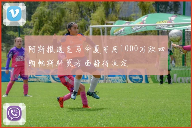 阿斯报道皇马今夏可用1000万欧回购帕斯科莫方面静待决定