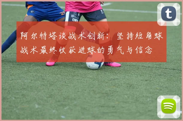 阿尔特塔谈战术创新：坚持短角球战术最终收获进球的勇气与信念