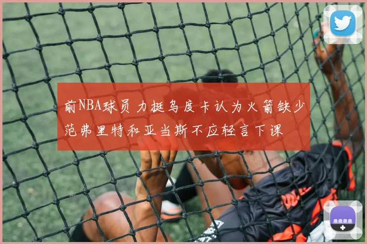 前NBA球员力挺乌度卡认为火箭缺少范弗里特和亚当斯不应轻言下课