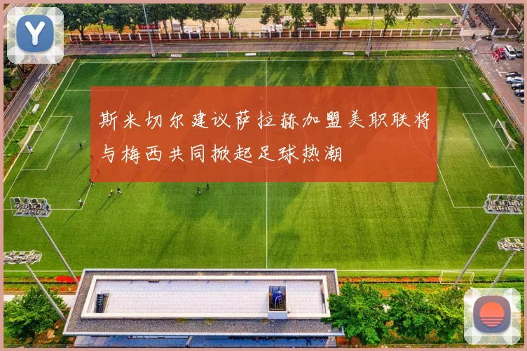 斯米切尔建议萨拉赫加盟美职联将与梅西共同掀起足球热潮
