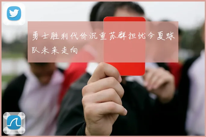 勇士胜利代价沉重苏群担忧今夏球队未来走向