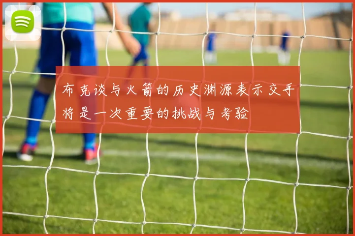 布克谈与火箭的历史渊源表示交手将是一次重要的挑战与考验