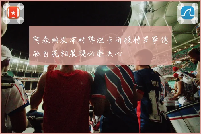 阿森纳发布对阵纽卡海报特罗萨德独自亮相展现必胜决心