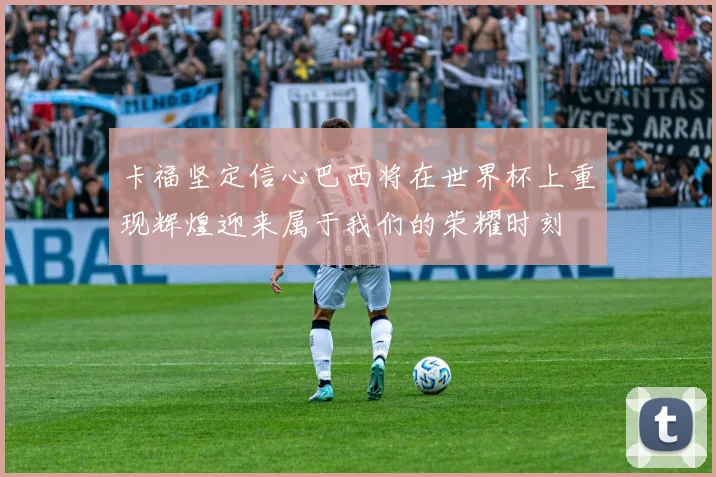 卡福坚定信心巴西将在世界杯上重现辉煌迎来属于我们的荣耀时刻