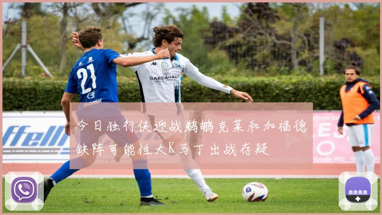 今日独行侠迎战鹈鹕克莱和加福德缺阵可能性大K马丁出战存疑