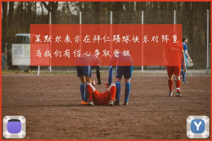 莱默尔表示在拜仁踢球快乐对阵皇马我们有信心争取晋级