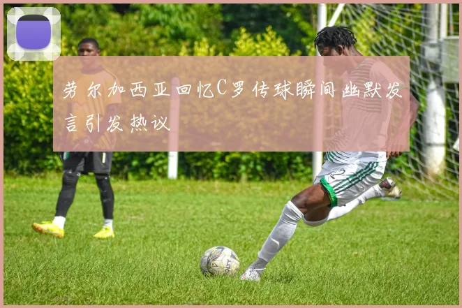 劳尔加西亚回忆C罗传球瞬间幽默发言引发热议