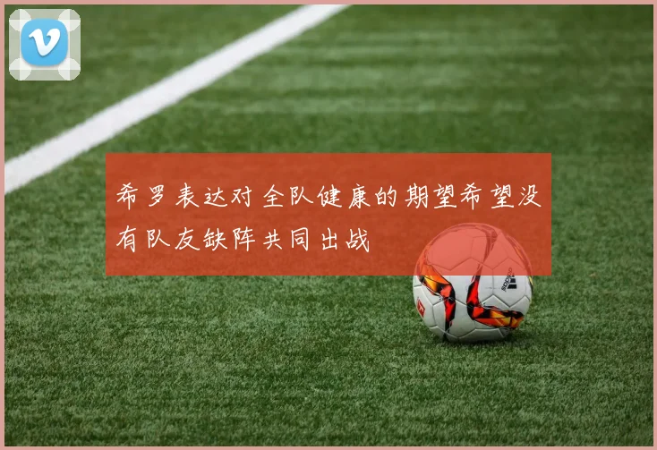 希罗表达对全队健康的期望希望没有队友缺阵共同出战
