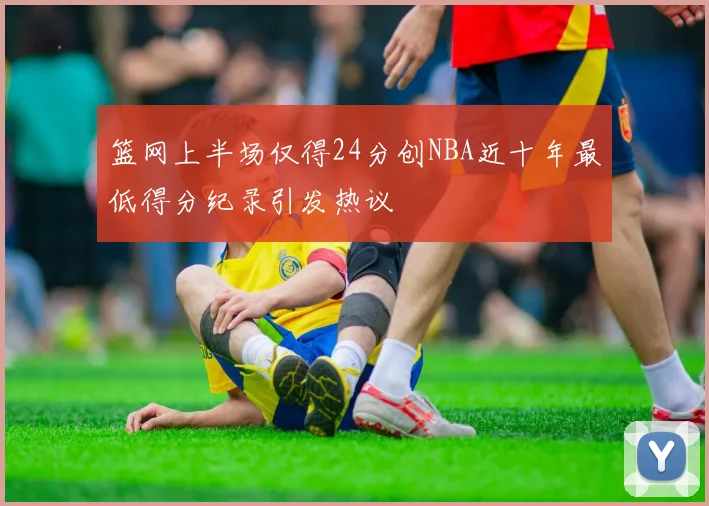 篮网上半场仅得24分创NBA近十年最低得分纪录引发热议