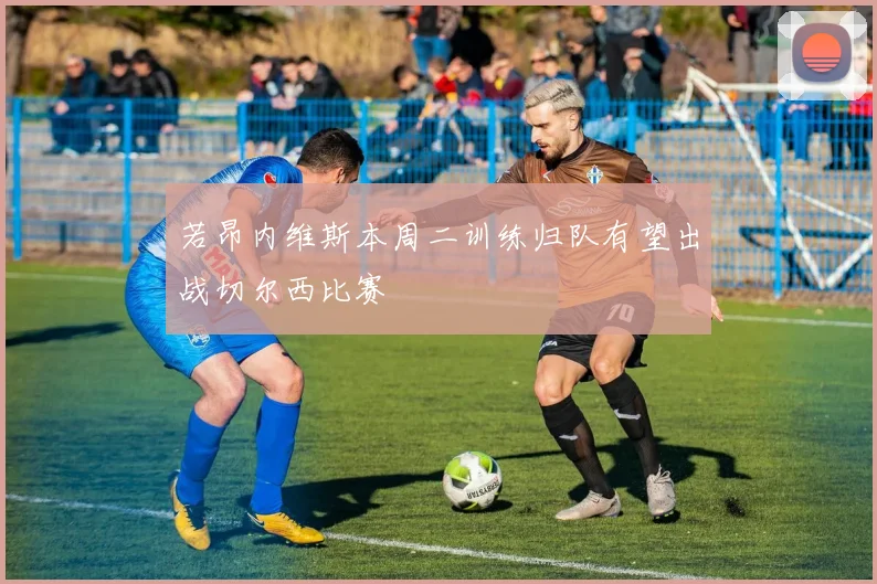 若昂内维斯本周二训练归队有望出战切尔西比赛