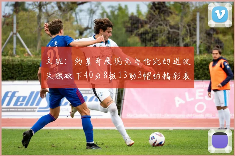 文班：约基奇展现无与伦比的进攻天赋砍下40分8板13助3帽的精彩表现