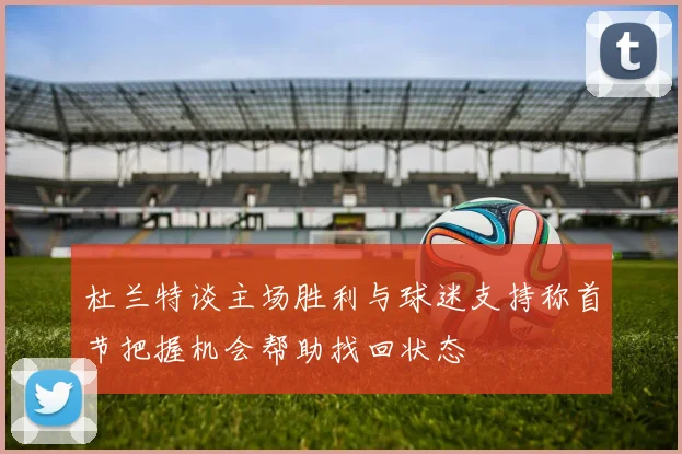 杜兰特谈主场胜利与球迷支持称首节把握机会帮助找回状态