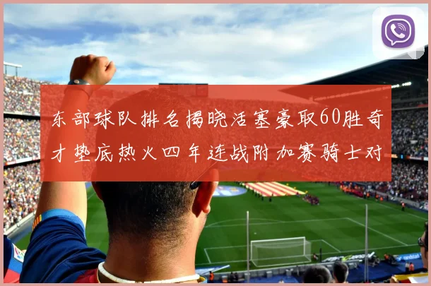 东部球队排名揭晓活塞豪取60胜奇才垫底热火四年连战附加赛骑士对决猛龙