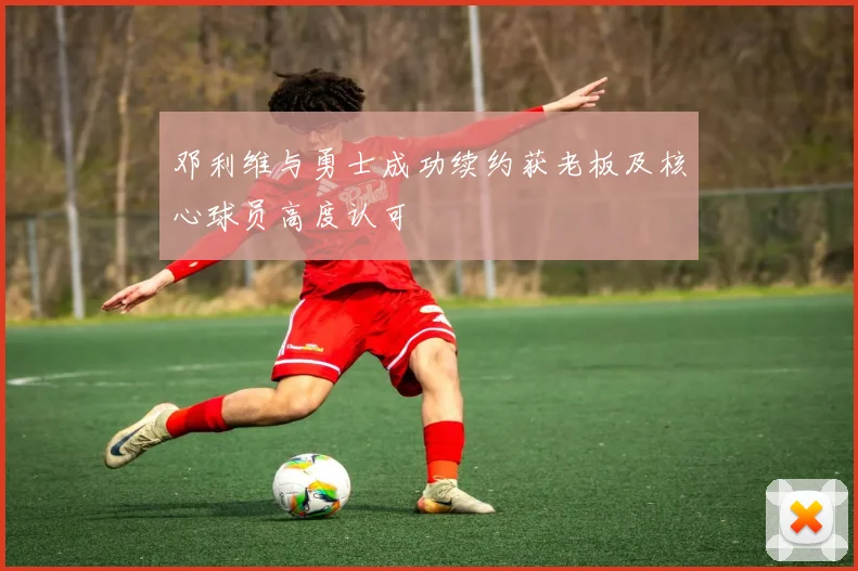邓利维与勇士成功续约获老板及核心球员高度认可