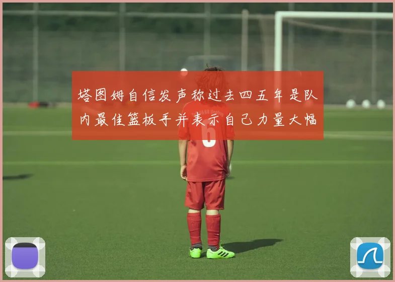 塔图姆自信发声称过去四五年是队内最佳篮板手并表示自己力量大幅提升