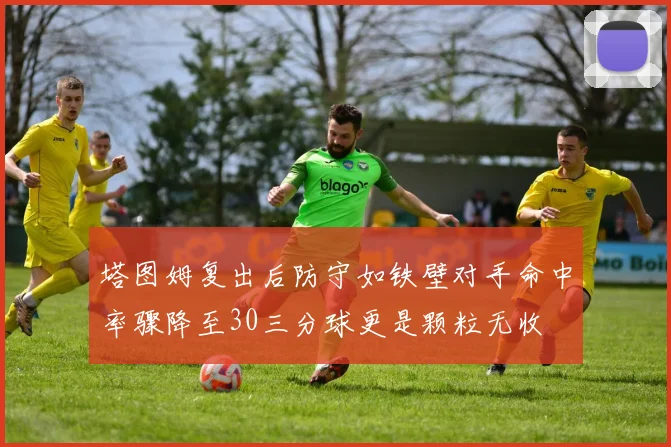 塔图姆复出后防守如铁壁对手命中率骤降至30三分球更是颗粒无收
