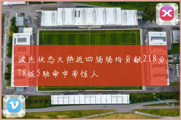 波杰状态火热近四场场均贡献218分78板5助命中率惊人